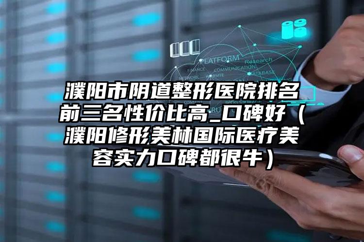 濮阳市阴道整形医院排名前三名性价比高_口碑好（濮阳修形美林国际医疗美容实力口碑都很牛）