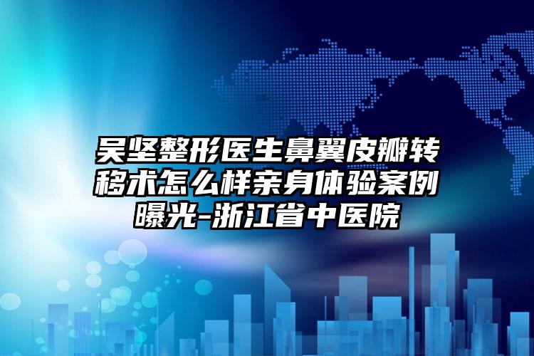 吴坚整形医生鼻翼皮瓣转移术怎么样亲身体验案例曝光-浙江省中医院