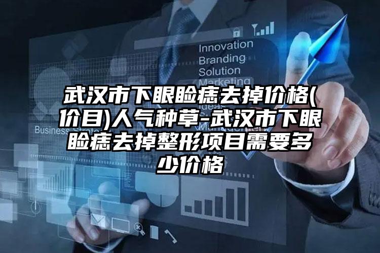 武汉市下眼睑痣去掉价格(价目)人气种草-武汉市下眼睑痣去掉整形项目需要多少价格