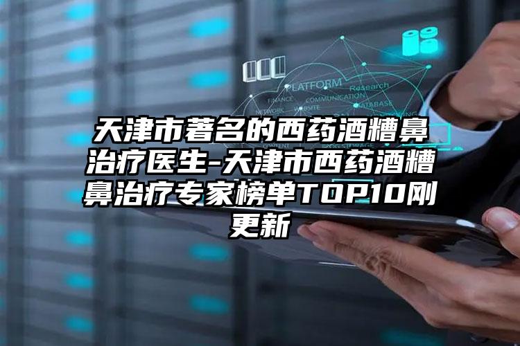 天津市著名的西药酒糟鼻治疗医生-天津市西药酒糟鼻治疗专家榜单TOP10刚更新