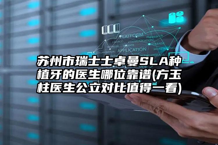 苏州市瑞士士卓曼SLA种植牙的医生哪位靠谱(方玉柱医生公立对比值得一看)