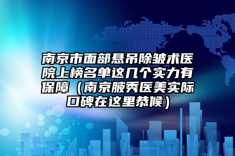 南京市面部悬吊除皱术医院上榜名单这几个实力有保障（南京腋秀医美实际口碑在这里恭候）