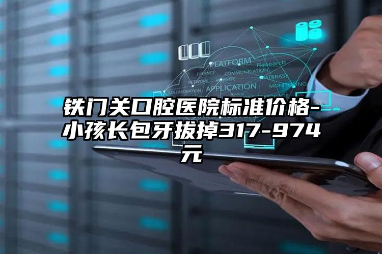 铁门关口腔医院标准价格-小孩长包牙拔掉317-974元