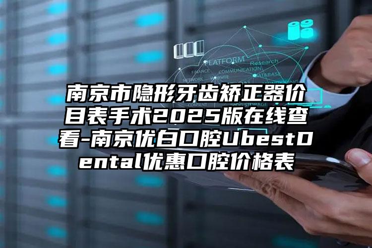 南京市隐形牙齿矫正器价目表手术2025版在线查看-南京优白口腔UbestDental优惠口腔价格表