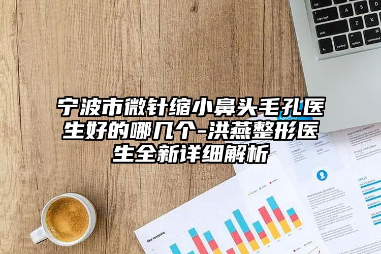 宁波市微针缩小鼻头毛孔医生好的哪几个-洪燕整形医生全新详细解析
