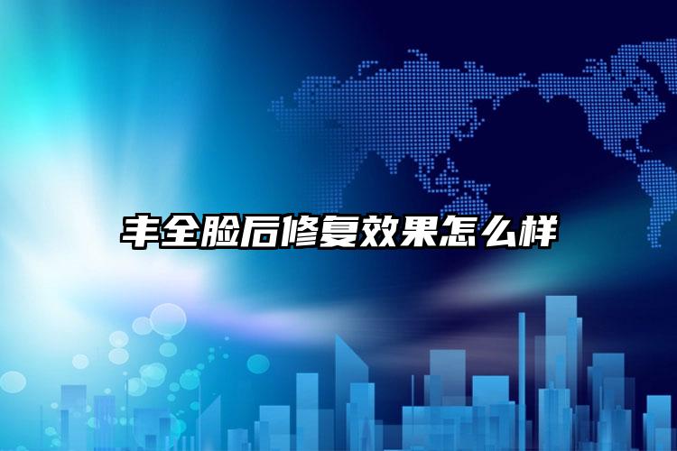丰全脸后修复效果怎么样