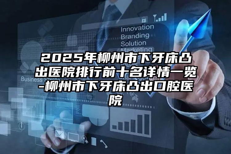 2025年柳州市下牙床凸出医院排行前十名详情一览-柳州市下牙床凸出口腔医院