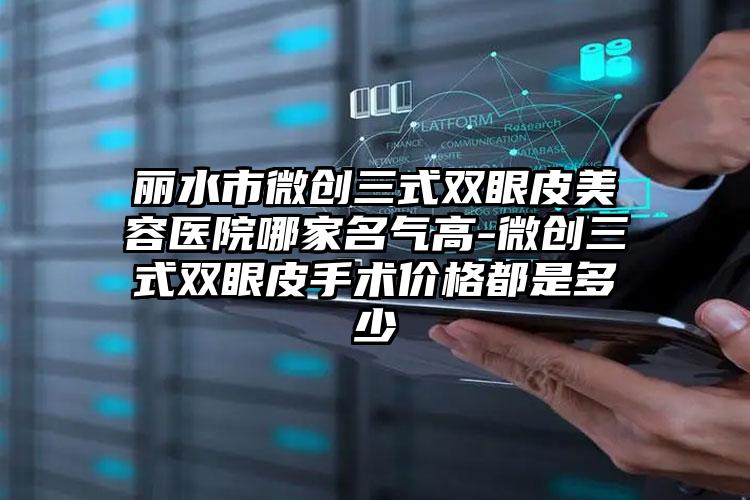 丽水市微创三式双眼皮美容医院哪家名气高-微创三式双眼皮手术价格都是多少