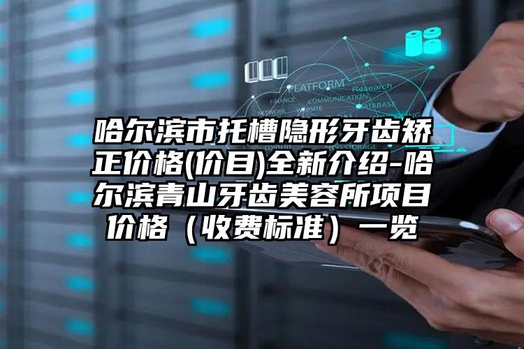 哈尔滨市托槽隐形牙齿矫正价格(价目)全新介绍-哈尔滨青山牙齿美容所项目价格（收费标准）一览