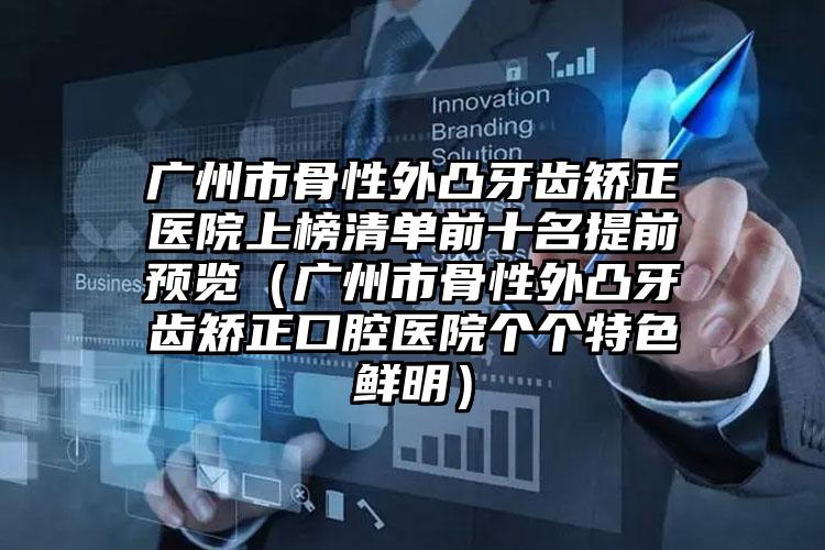 广州市骨性外凸牙齿矫正医院上榜清单前十名提前预览（广州市骨性外凸牙齿矫正口腔医院个个特色鲜明）