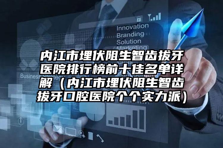 内江市埋伏阻生智齿拔牙医院排行榜前十佳名单详解（内江市埋伏阻生智齿拔牙口腔医院个个实力派）
