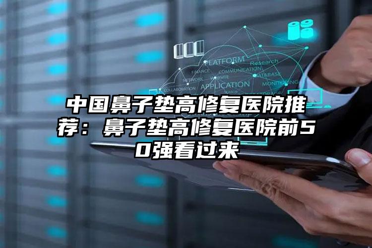 中国鼻子垫高修复医院推荐：鼻子垫高修复医院前50强看过来
