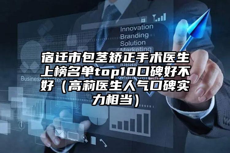 宿迁市包茎矫正手术医生上榜名单top10口碑好不好（高莉医生人气口碑实力相当）