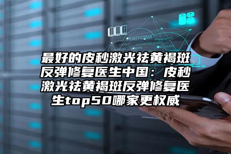最好的皮秒激光祛黄褐斑反弹修复医生中国：皮秒激光祛黄褐斑反弹修复医生top50哪家更权威