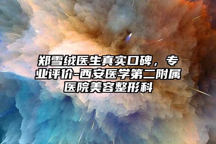 郑雪绒医生真实口碑，专业评价-西安医学第二附属医院美容整形科