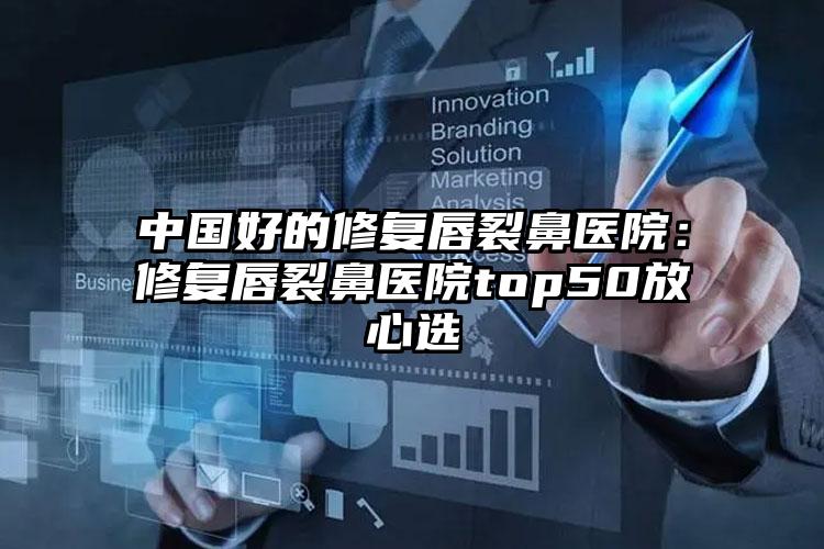 中国好的修复唇裂鼻医院：修复唇裂鼻医院top50放心选