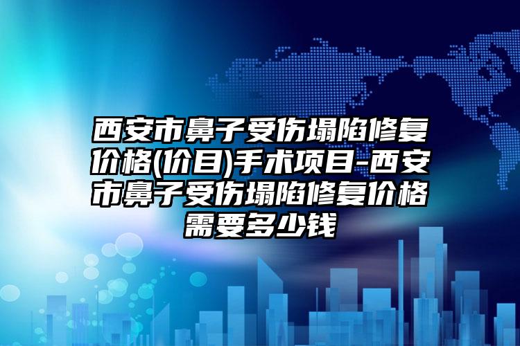 西安市鼻子受伤塌陷修复价格(价目)手术项目-西安市鼻子受伤塌陷修复价格需要多少钱