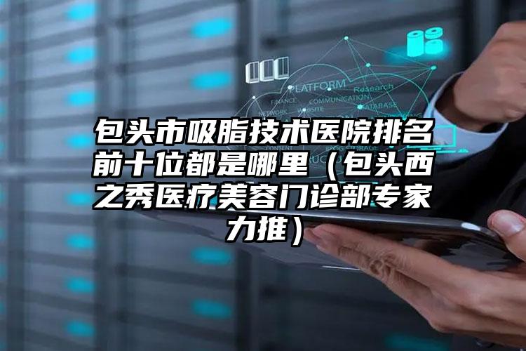 包头市吸脂技术医院排名前十位都是哪里（包头西之秀医疗美容门诊部专家力推）