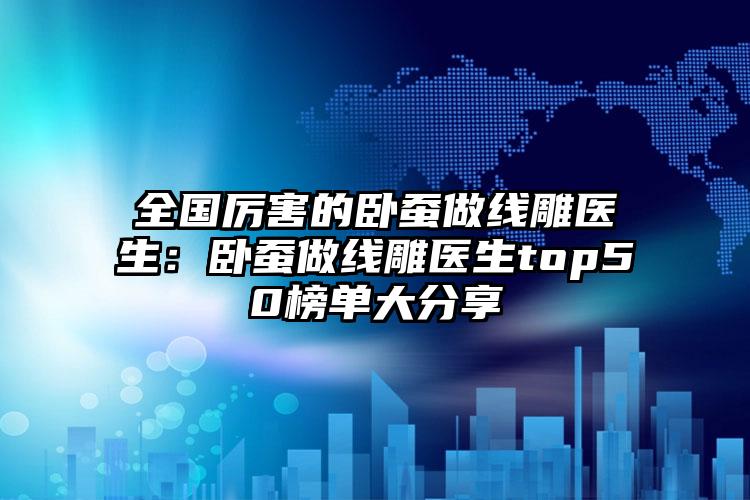 全国厉害的卧蚕做线雕医生：卧蚕做线雕医生top50榜单大分享