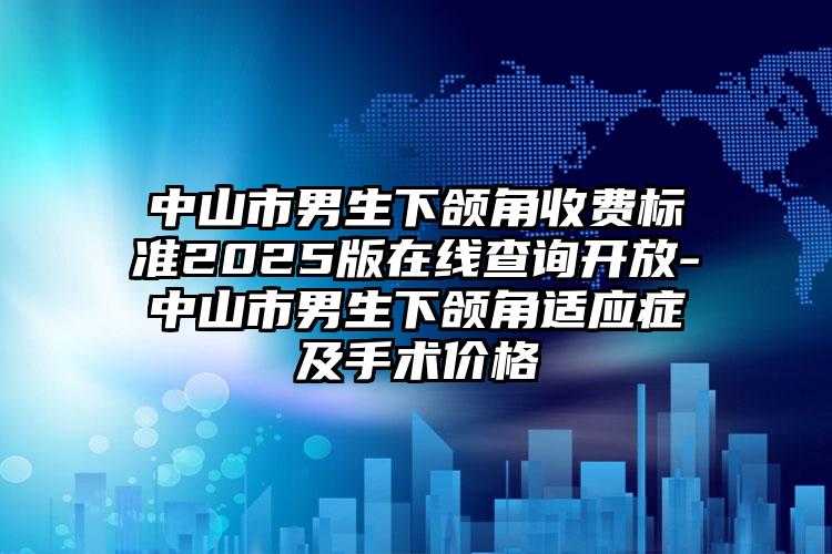 中山市男生下颌角收费标准2025版在线查询开放-中山市男生下颌角适应症及手术价格