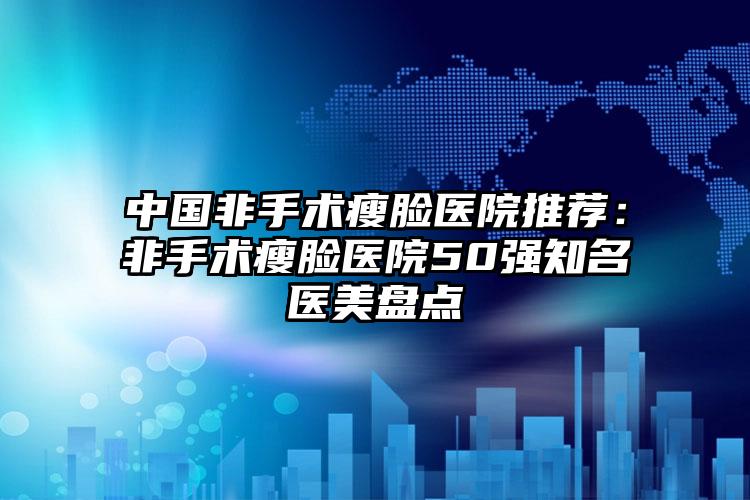 中国非手术瘦脸医院推荐：非手术瘦脸医院50强知名医美盘点
