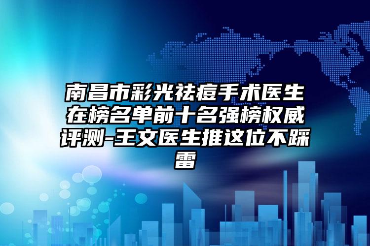 南昌市彩光祛痘手术医生在榜名单前十名强榜权威评测-王文医生推这位不踩雷