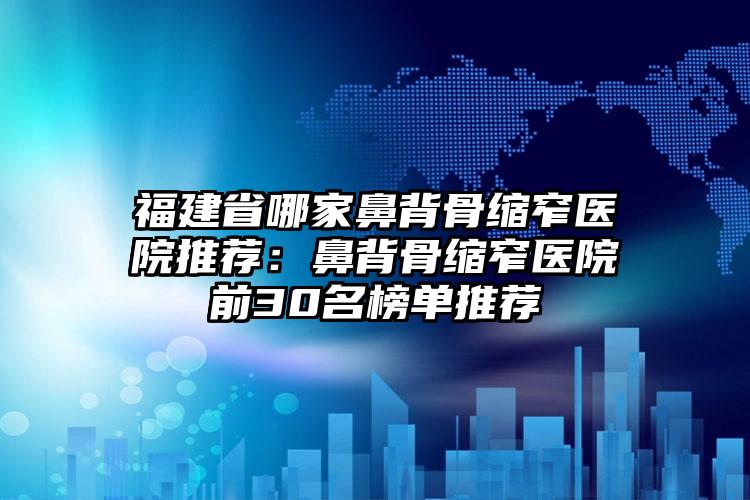 福建省哪家鼻背骨缩窄医院推荐：鼻背骨缩窄医院前30名榜单推荐