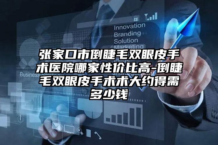 张家口市倒睫毛双眼皮手术医院哪家性价比高-倒睫毛双眼皮手术术大约得需多少钱