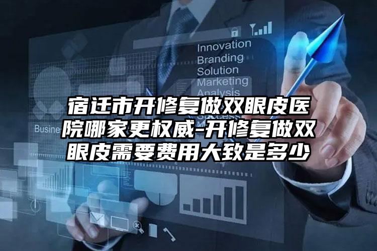 宿迁市开修复做双眼皮医院哪家更权威-开修复做双眼皮需要费用大致是多少