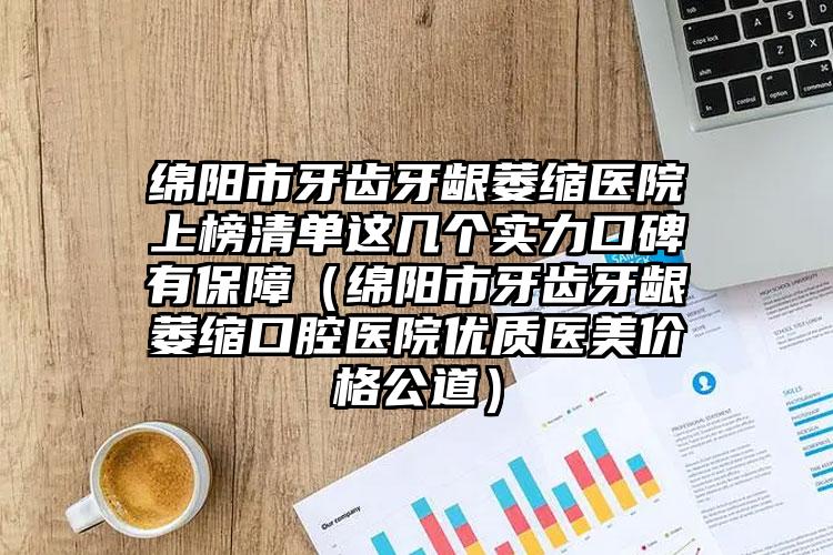 绵阳市牙齿牙龈萎缩医院上榜清单这几个实力口碑有保障（绵阳市牙齿牙龈萎缩口腔医院优质医美价格公道）