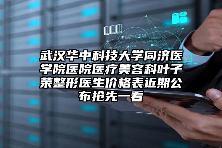 武汉华中科技大学同济医学院医院医疗美容科叶子荣整形医生价格表近期公布抢先一看