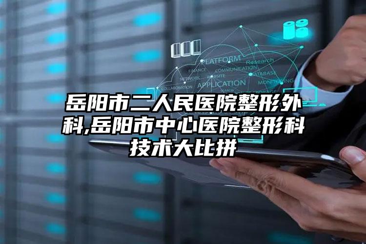 岳阳市二人民医院整形外科,岳阳市中心医院整形科技术大比拼
