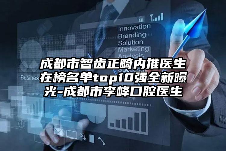 成都市智齿正畸内推医生在榜名单top10强全新曝光-成都市李峰口腔医生