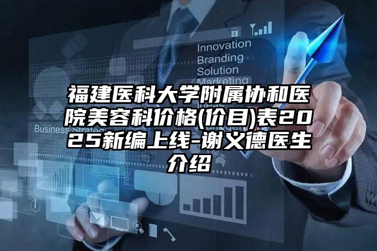 福建医科大学附属协和医院美容科价格(价目)表2025新编上线-谢义德医生介绍