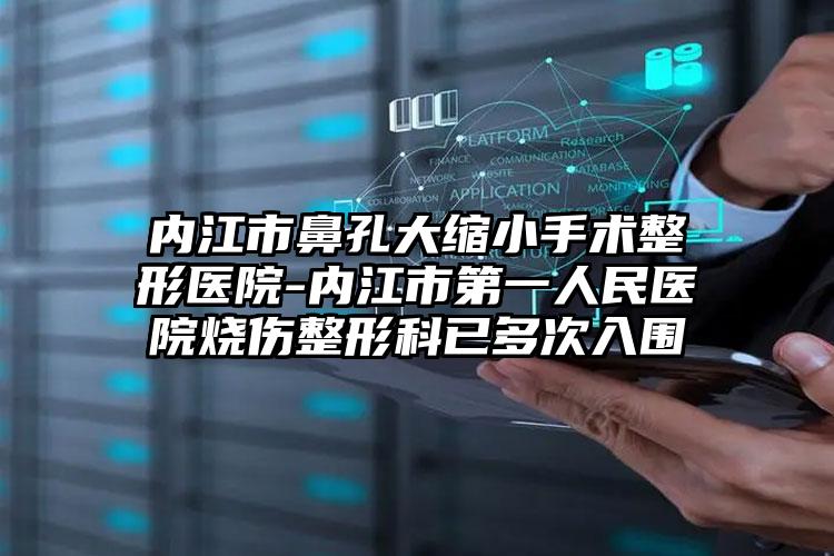 内江市鼻孔大缩小手术整形医院-内江市第一人民医院烧伤整形科已多次入围