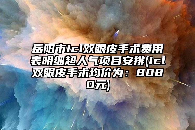 岳阳市icl双眼皮手术费用表明细超人气项目安排(icl双眼皮手术均价为：8080元)