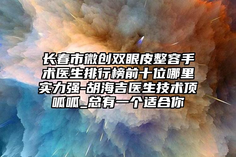 长春市微创双眼皮整容手术医生排行榜前十位哪里实力强-胡海吉医生技术顶呱呱_总有一个适合你