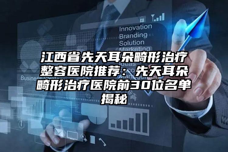 江西省先天耳朵畸形治疗整容医院推荐：先天耳朵畸形治疗医院前30位名单揭秘