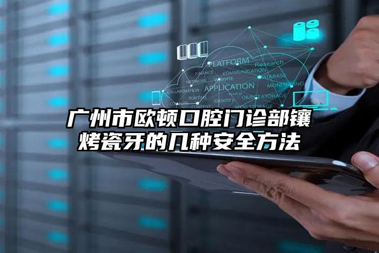 广州市欧顿口腔门诊部镶烤瓷牙的几种安全方法