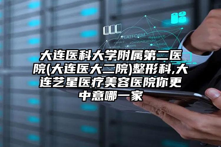 大连医科大学附属第二医院(大连医大二院)整形科,大连艺星医疗美容医院你更中意哪一家