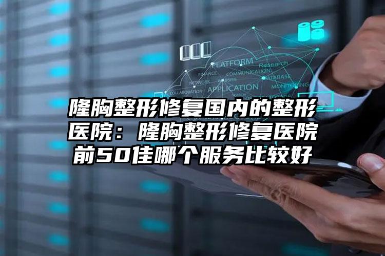 隆胸整形修复国内的整形医院：隆胸整形修复医院前50佳哪个服务比较好