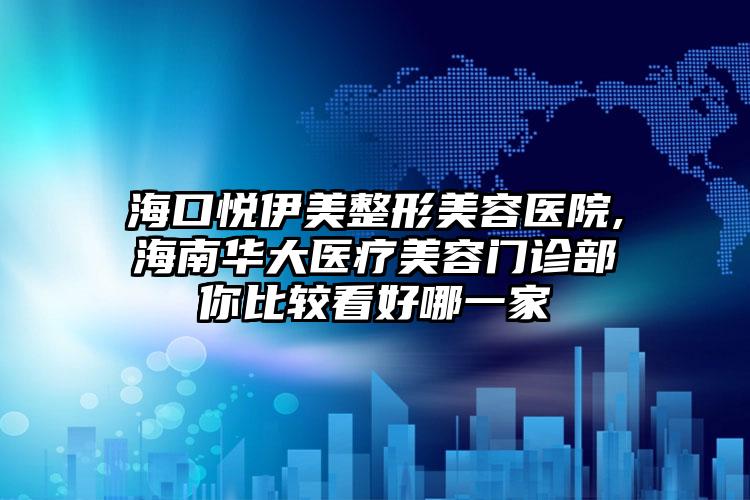海口悦伊美整形美容医院,海南华大医疗美容门诊部你比较看好哪一家
