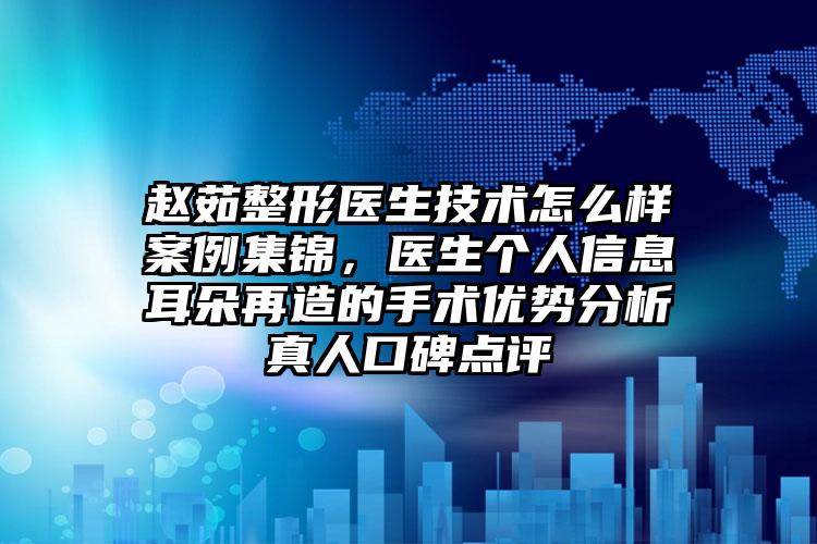 赵茹整形医生技术怎么样案例集锦，医生个人信息耳朵再造的手术优势分析真人口碑点评