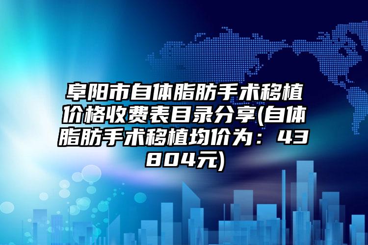 阜阳市自体脂肪手术移植价格收费表目录分享(自体脂肪手术移植均价为：43804元)