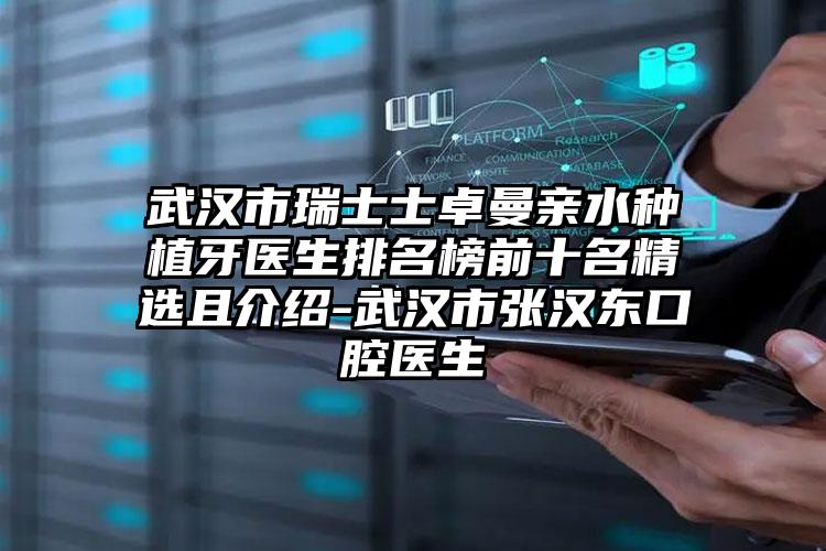 武汉市瑞士士卓曼亲水种植牙医生排名榜前十名精选且介绍-武汉市张汉东口腔医生