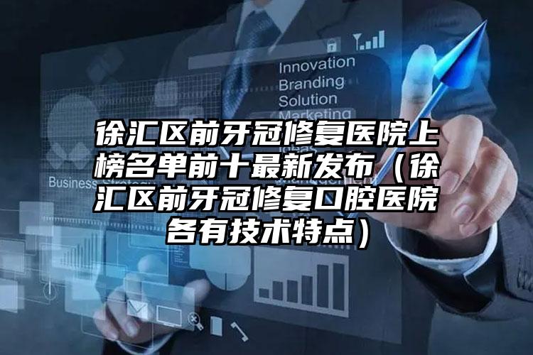 徐汇区前牙冠修复医院上榜名单前十最新发布（徐汇区前牙冠修复口腔医院各有技术特点）