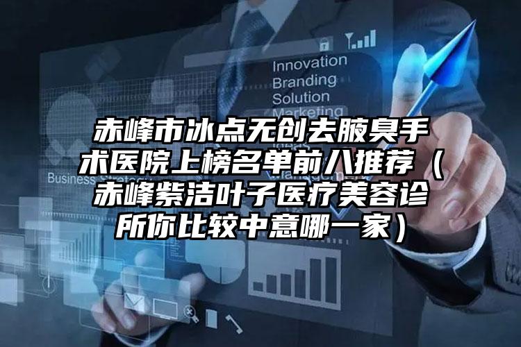 赤峰市冰点无创去腋臭手术医院上榜名单前八推荐（赤峰紫洁叶子医疗美容诊所你比较中意哪一家）