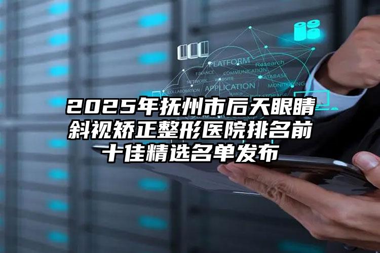 2025年抚州市后天眼睛斜视矫正整形医院排名前十佳精选名单发布