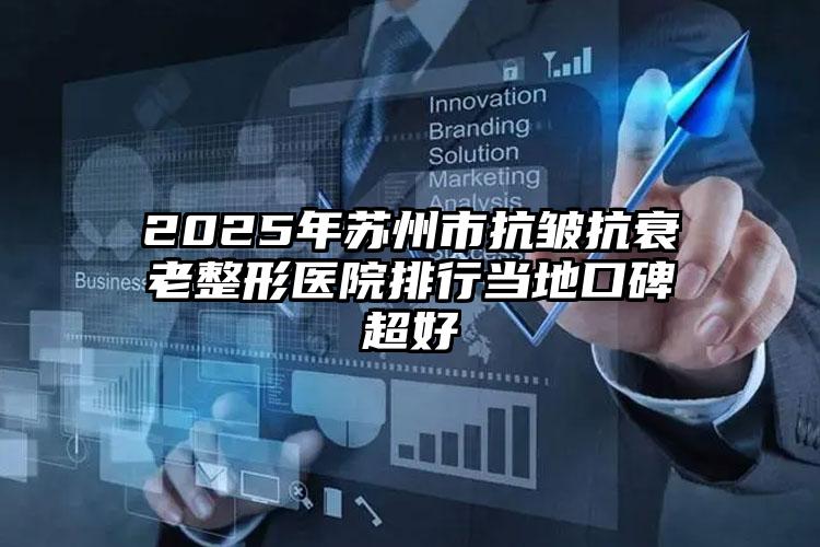 2025年苏州市抗皱抗衰老整形医院排行当地口碑超好