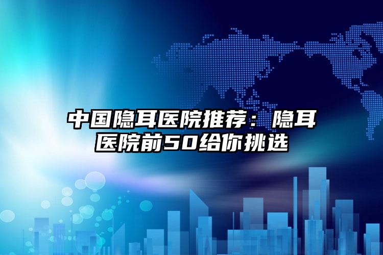 中国隐耳医院推荐：隐耳医院前50给你挑选